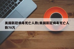 美国新冠病毒死亡人数/美国新冠病毒死亡人数70万