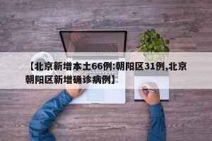 【北京新增本土66例:朝阳区31例,北京朝阳区新增确诊病例】