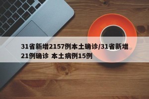 31省新增2157例本土确诊/31省新增21例确诊 本土病例15例
