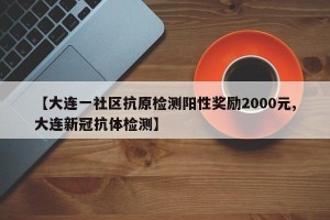 【大连一社区抗原检测阳性奖励2000元,大连新冠抗体检测】