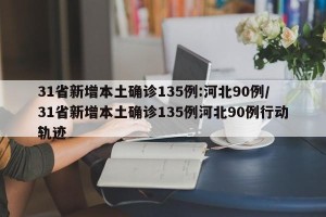 31省新增本土确诊135例:河北90例/31省新增本土确诊135例河北90例行动轨迹