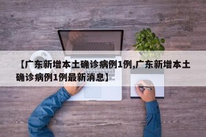【广东新增本土确诊病例1例,广东新增本土确诊病例1例最新消息】