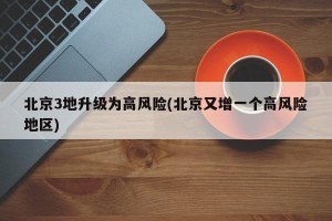 北京3地升级为高风险(北京又增一个高风险地区)