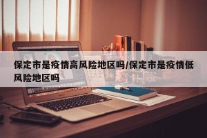 保定市是疫情高风险地区吗/保定市是疫情低风险地区吗