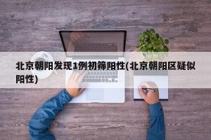 北京朝阳发现1例初筛阳性(北京朝阳区疑似阳性)