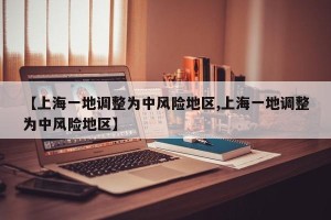 【上海一地调整为中风险地区,上海一地调整为中风险地区】