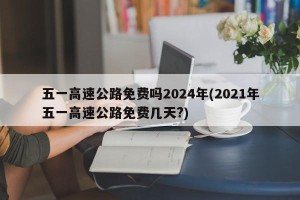 五一高速公路免费吗2024年(2021年五一高速公路免费几天?)