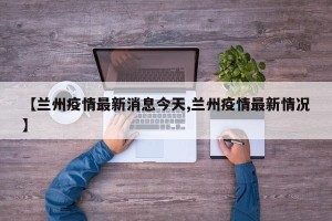 【兰州疫情最新消息今天,兰州疫情最新情况】
