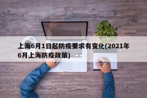 上海6月1日起防疫要求有变化(2021年6月上海防疫政策)