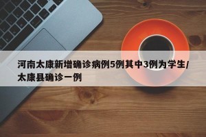 河南太康新增确诊病例5例其中3例为学生/太康县确诊一例