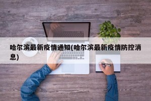 哈尔滨最新疫情通知(哈尔滨最新疫情防控消息)