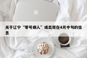 关于辽宁“零号病人”或出现在4月中旬的信息