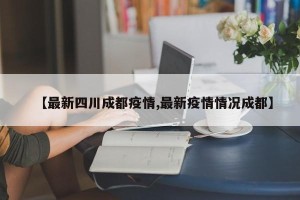 【最新四川成都疫情,最新疫情情况成都】