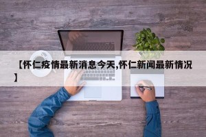 【怀仁疫情最新消息今天,怀仁新闻最新情况】