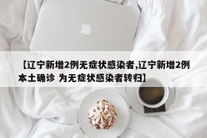 【辽宁新增2例无症状感染者,辽宁新增2例本土确诊 为无症状感染者转归】