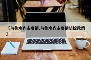 【乌鲁木齐市疫情,乌鲁木齐市疫情防控政策】