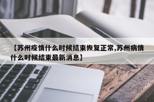 【苏州疫情什么时候结束恢复正常,苏州病情什么时候结束最新消息】