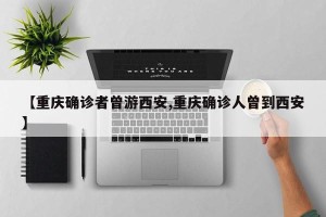 【重庆确诊者曾游西安,重庆确诊人曾到西安】