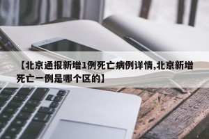 【北京通报新增1例死亡病例详情,北京新增死亡一例是哪个区的】