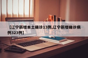 【辽宁新增本土确诊13例,辽宁新增确诊病例323例】