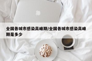 全国各城市感染高峰期/全国各城市感染高峰期是多少