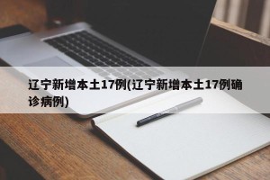 辽宁新增本土17例(辽宁新增本土17例确诊病例)