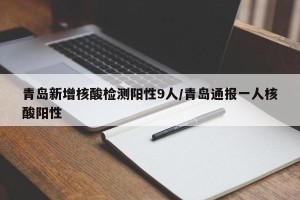 青岛新增核酸检测阳性9人/青岛通报一人核酸阳性
