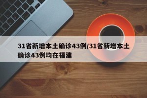 31省新增本土确诊43例/31省新增本土确诊43例均在福建