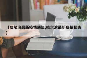 【哈尔滨最新疫情通知,哈尔滨最新疫情状态】