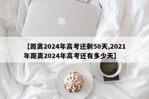 【距离2024年高考还剩50天,2021年距离2024年高考还有多少天】