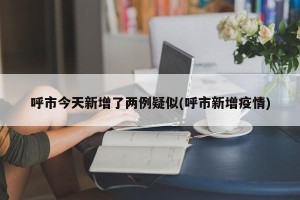 呼市今天新增了两例疑似(呼市新增疫情)