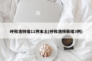 呼和浩特增11例本土(呼和浩特新增3例)