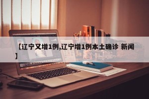 【辽宁又增1例,辽宁增1例本土确诊 新闻】