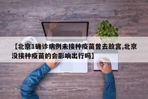 【北京1确诊病例未接种疫苗曾去故宫,北京没接种疫苗的会影响出行吗】