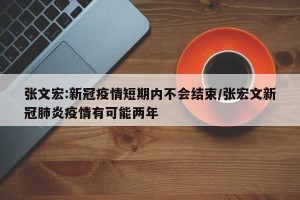 张文宏:新冠疫情短期内不会结束/张宏文新冠肺炎疫情有可能两年