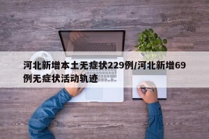 河北新增本土无症状229例/河北新增69例无症状活动轨迹