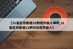 【31省区市新增16例境外输入病例,31省区市新增12例均为境外输入】