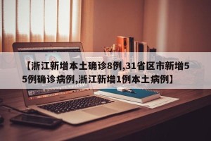 【浙江新增本土确诊8例,31省区市新增55例确诊病例,浙江新增1例本土病例】