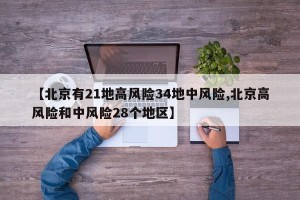 【北京有21地高风险34地中风险,北京高风险和中风险28个地区】
