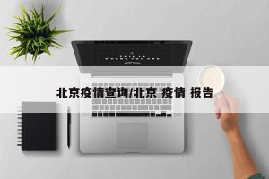 北京疫情查询/北京 疫情 报告