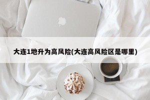 大连1地升为高风险(大连高风险区是哪里)