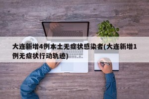 大连新增4例本土无症状感染者(大连新增1例无症状行动轨迹)