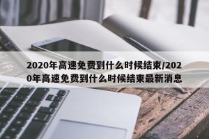 2020年高速免费到什么时候结束/2020年高速免费到什么时候结束最新消息