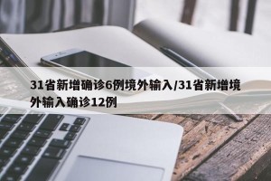 31省新增确诊6例境外输入/31省新增境外输入确诊12例