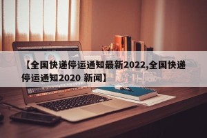 【全国快递停运通知最新2022,全国快递停运通知2020 新闻】