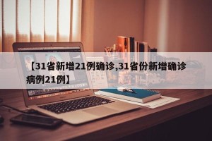 【31省新增21例确诊,31省份新增确诊病例21例】