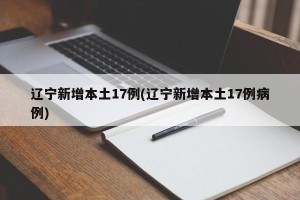 辽宁新增本土17例(辽宁新增本土17例病例)
