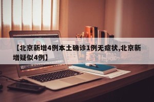 【北京新增4例本土确诊1例无症状,北京新增疑似4例】
