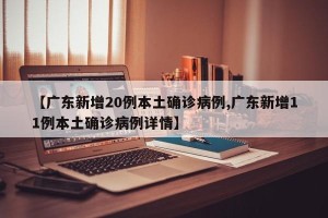 【广东新增20例本土确诊病例,广东新增11例本土确诊病例详情】
