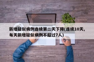 新增疑似病例连续第二天下降(连续10天,每天新增疑似病例不超过7人)